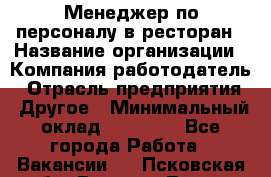 Менеджер по персоналу в ресторан › Название организации ­ Компания-работодатель › Отрасль предприятия ­ Другое › Минимальный оклад ­ 26 000 - Все города Работа » Вакансии   . Псковская обл.,Великие Луки г.